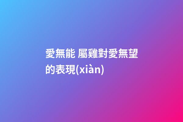 愛無能 屬雞對愛無望的表現(xiàn)